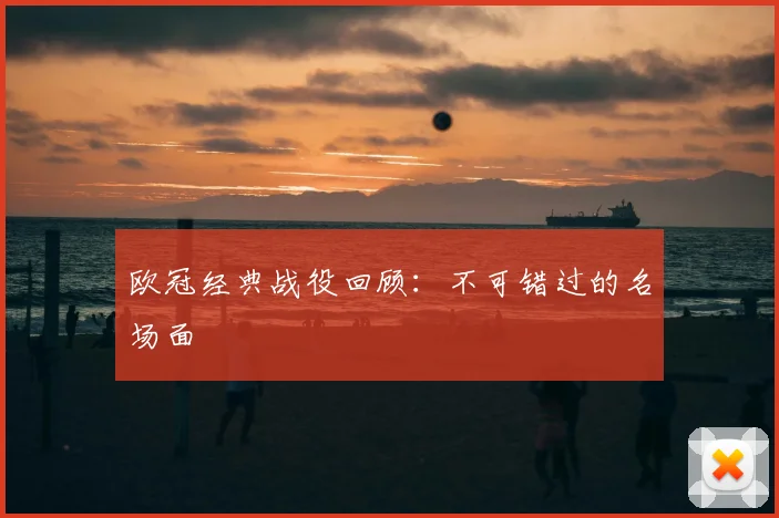 欧冠经典战役回顾:不可错过的名场面
