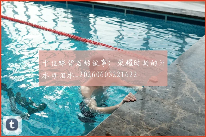 十佳球背后的故事:荣耀时刻的汗水与泪水_20260603221622