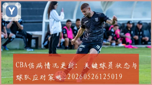 CBA伤病情况更新:关键球员状态与球队应对策略_20260526125019