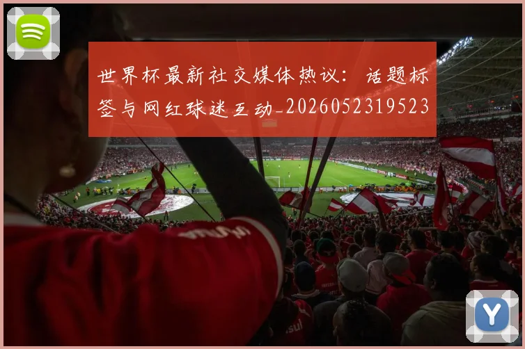 世界杯最新社交媒体热议：话题标签与网红球迷互动_20260523195232