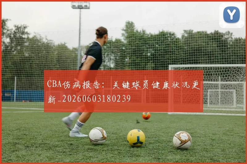 CBA伤病报告:关键球员健康状况更新_20260603180239