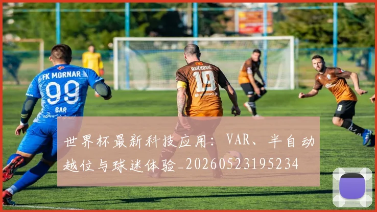 世界杯最新科技应用：VAR、半自动越位与球迷体验_20260523195234