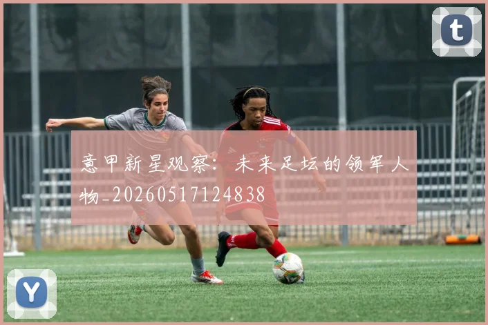 意甲新星观察：未来足坛的领军人物_20260517124838