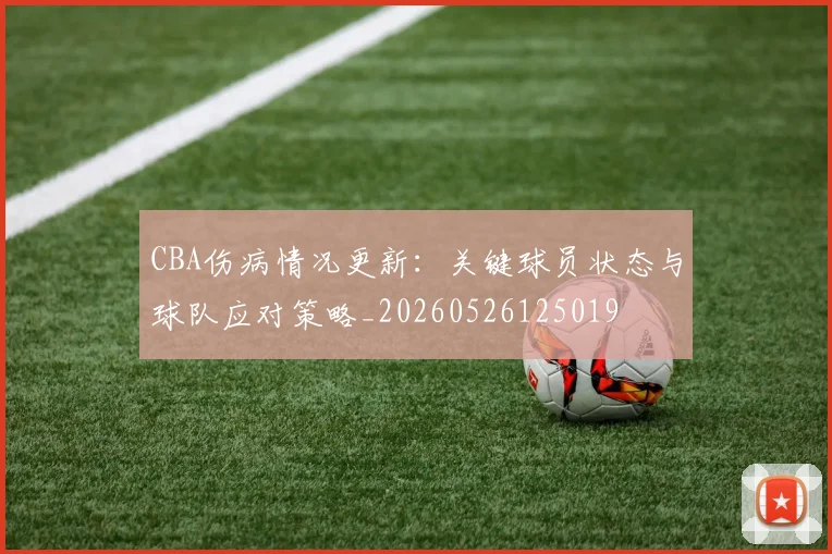 CBA伤病情况更新:关键球员状态与球队应对策略_20260526125019