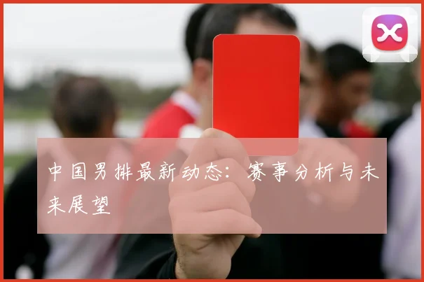 中国男排最新动态：赛事分析与未来展望