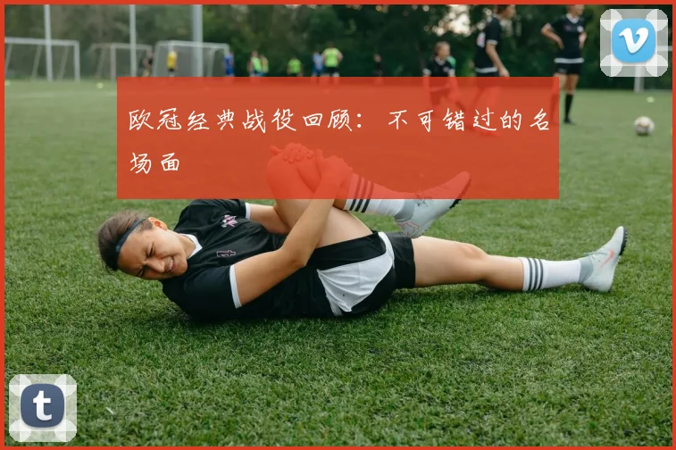 欧冠经典战役回顾:不可错过的名场面