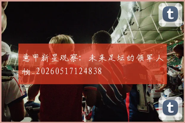 意甲新星观察：未来足坛的领军人物_20260517124838