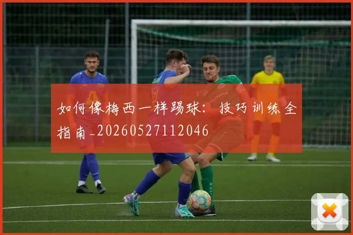 如何像梅西一样踢球：技巧训练全指南_20260527112046