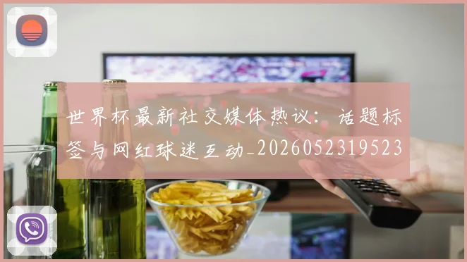 世界杯最新社交媒体热议：话题标签与网红球迷互动_20260523195232