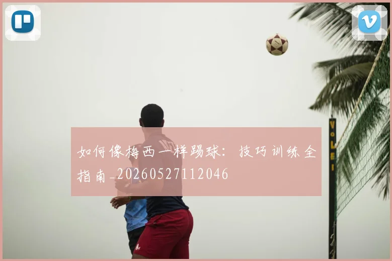 如何像梅西一样踢球：技巧训练全指南_20260527112046