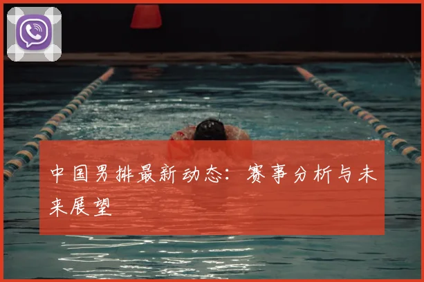 中国男排最新动态:赛事分析与未来展望