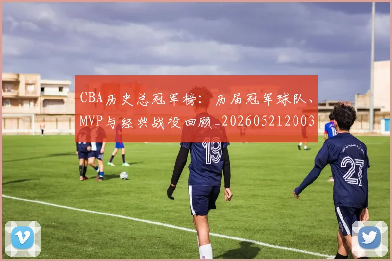 CBA历史总冠军榜:历届冠军球队、MVP与经典战役回顾_20260521200307_20260606165159